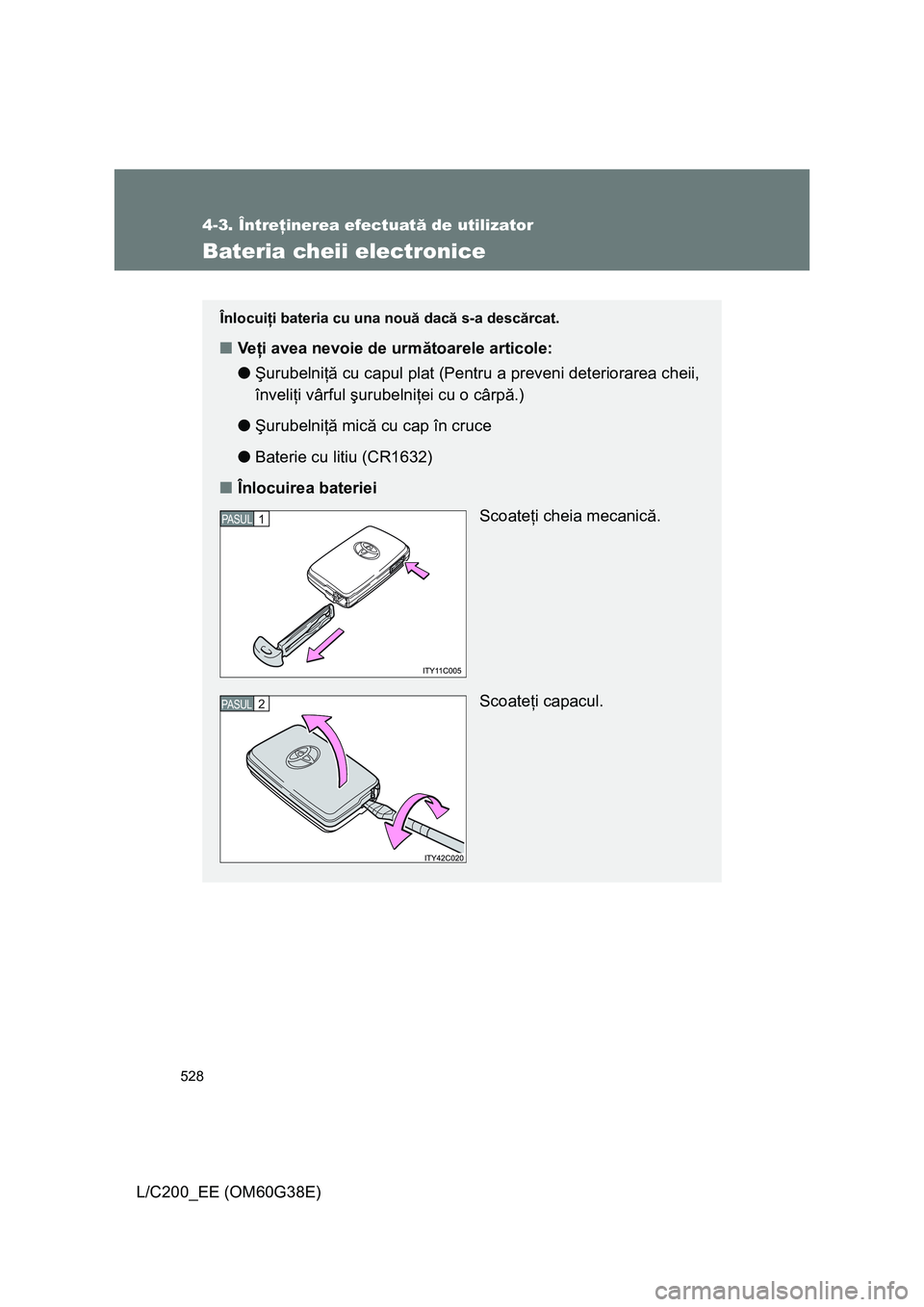 TOYOTA LAND CRUISER 2012  Manual de utilizare (in Romanian) 528
4-3. Întreţinerea efectuată de utilizator
L/C200_EE (OM60G38E)
Bateria cheii electronice
Înlocuiţi bateria cu una nouă dacă s-a descărcat.
■Veţi avea nevoie de următoarele articole:

