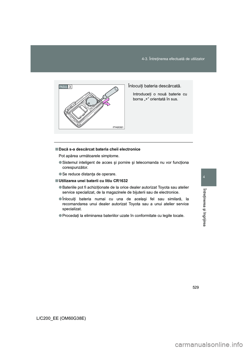 TOYOTA LAND CRUISER 2012  Manual de utilizare (in Romanian) 529 4-3. Întreţinerea efectuată de utilizator
4
Întreţinerea şi îngrijirea
L/C200_EE (OM60G38E)
■Dacă s-a descărcat bateria cheii electronice
Pot apărea următoarele simptome.
●Sistemul 