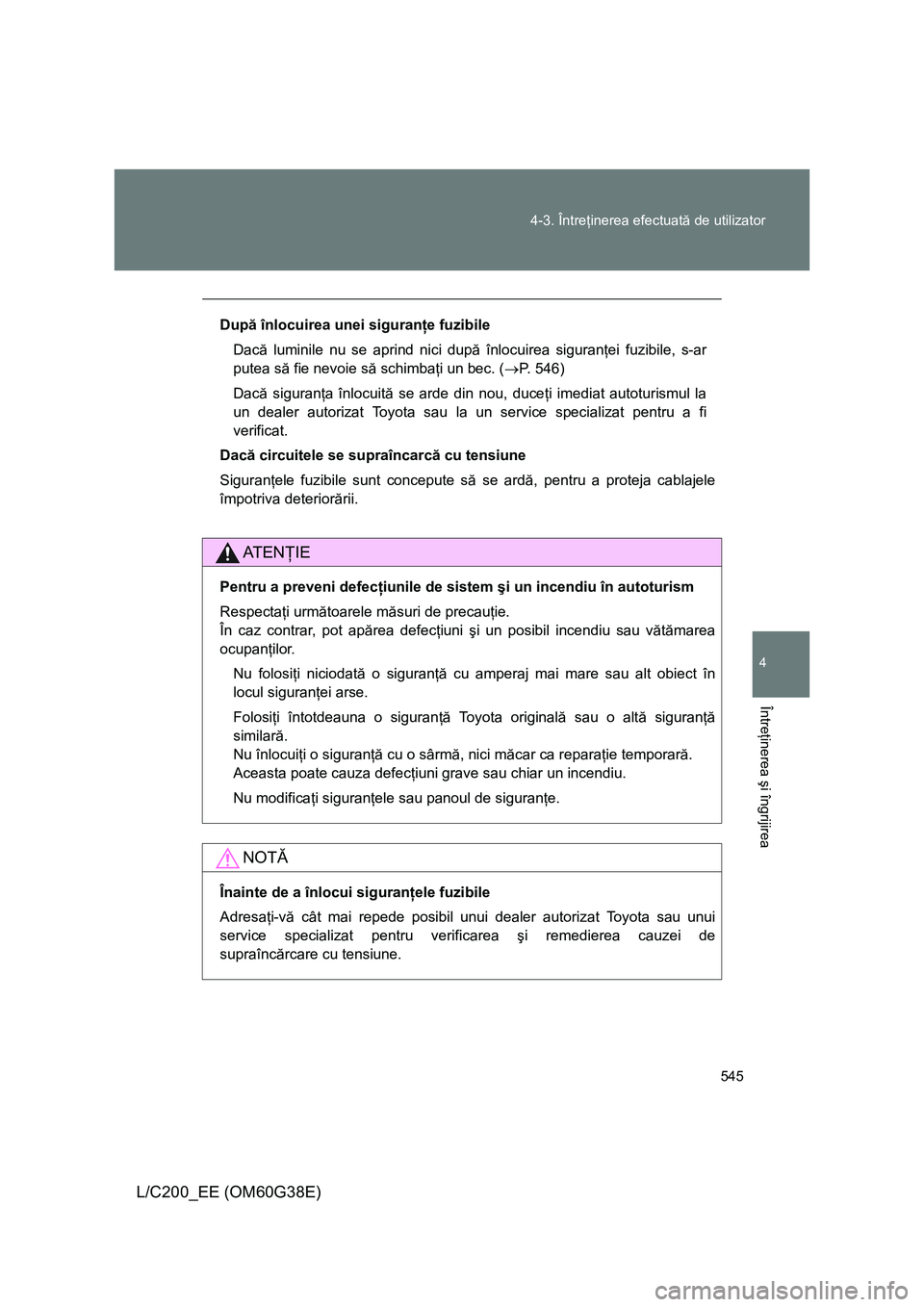 TOYOTA LAND CRUISER 2012  Manual de utilizare (in Romanian) 545 4-3. Întreţinerea efectuată de utilizator
4
Întreţinerea şi îngrijirea
L/C200_EE (OM60G38E)
După înlocuirea unei siguranţe fuzibile
Dacă luminile nu se aprind nici după înlocuirea sig