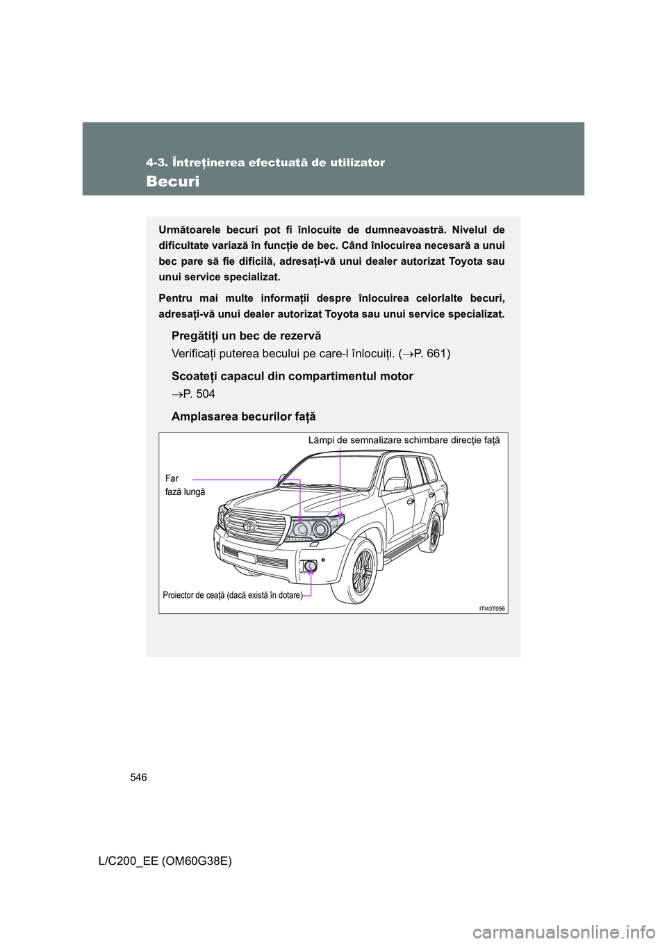 TOYOTA LAND CRUISER 2012  Manual de utilizare (in Romanian) 546
4-3. Întreţinerea efectuată de utilizator
L/C200_EE (OM60G38E)
Becuri
Următoarele becuri pot fi înlocuite de dumneavoastră. Nivelul de
dificultate variază în funcţie de bec. Când înlocu