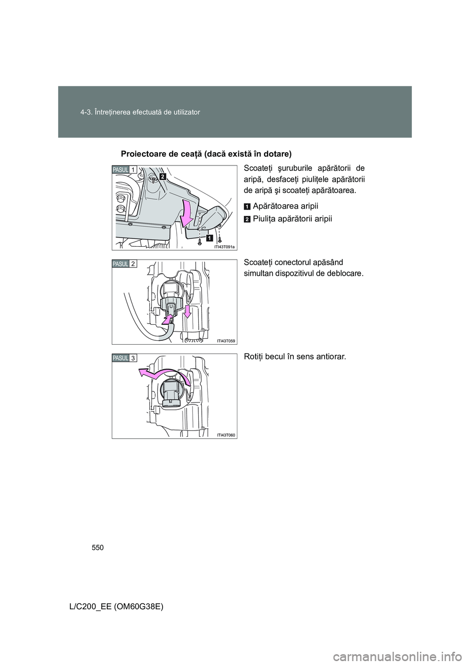 TOYOTA LAND CRUISER 2012  Manual de utilizare (in Romanian) 550 4-3. Întreţinerea efectuată de utilizator
L/C200_EE (OM60G38E)Proiectoare de ceaţă (dacă există în dotare)
Scoateţi şuruburile apărătorii de
aripă, desfaceţi piuliţele apărătorii
