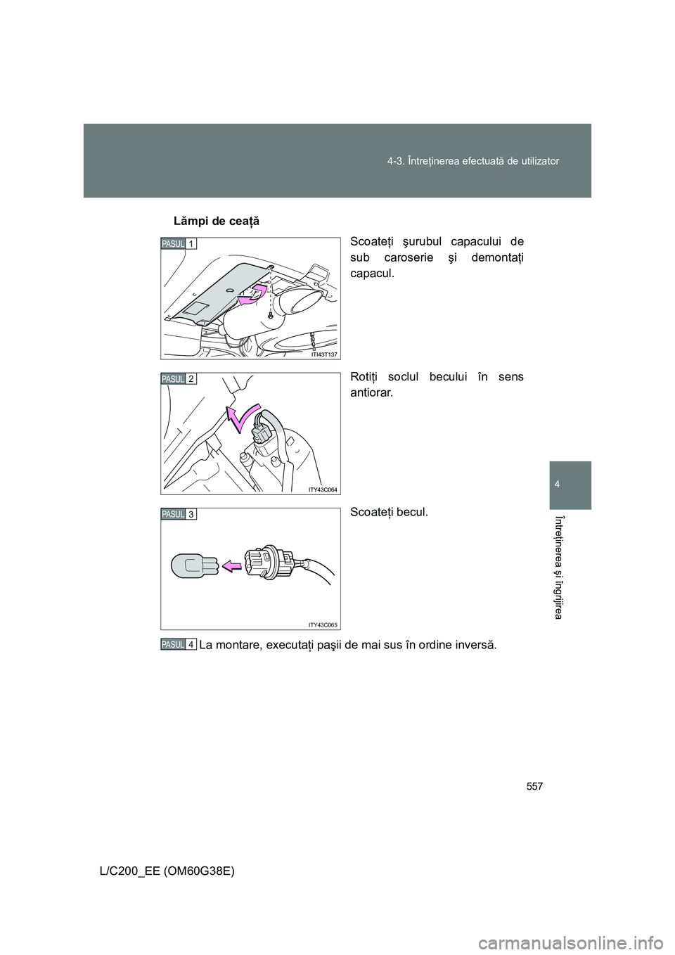 TOYOTA LAND CRUISER 2012  Manual de utilizare (in Romanian) 557 4-3. Întreţinerea efectuată de utilizator
4
Întreţinerea şi îngrijirea
L/C200_EE (OM60G38E)Lămpi de ceaţă
Scoateţi şurubul capacului de
sub caroserie şi demontaţi
capacul.
Rotiţi so