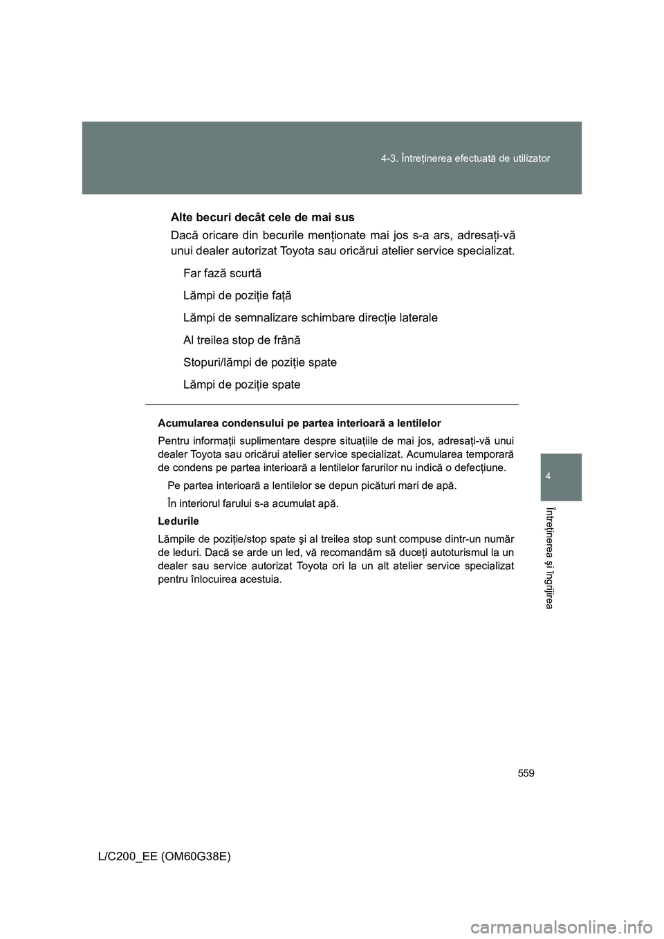 TOYOTA LAND CRUISER 2012  Manual de utilizare (in Romanian) 559 4-3. Întreţinerea efectuată de utilizator
4
Întreţinerea şi îngrijirea
L/C200_EE (OM60G38E)Alte becuri decât cele de mai sus
Dacă oricare din becurile menţionate mai jos s-a ars, adresa