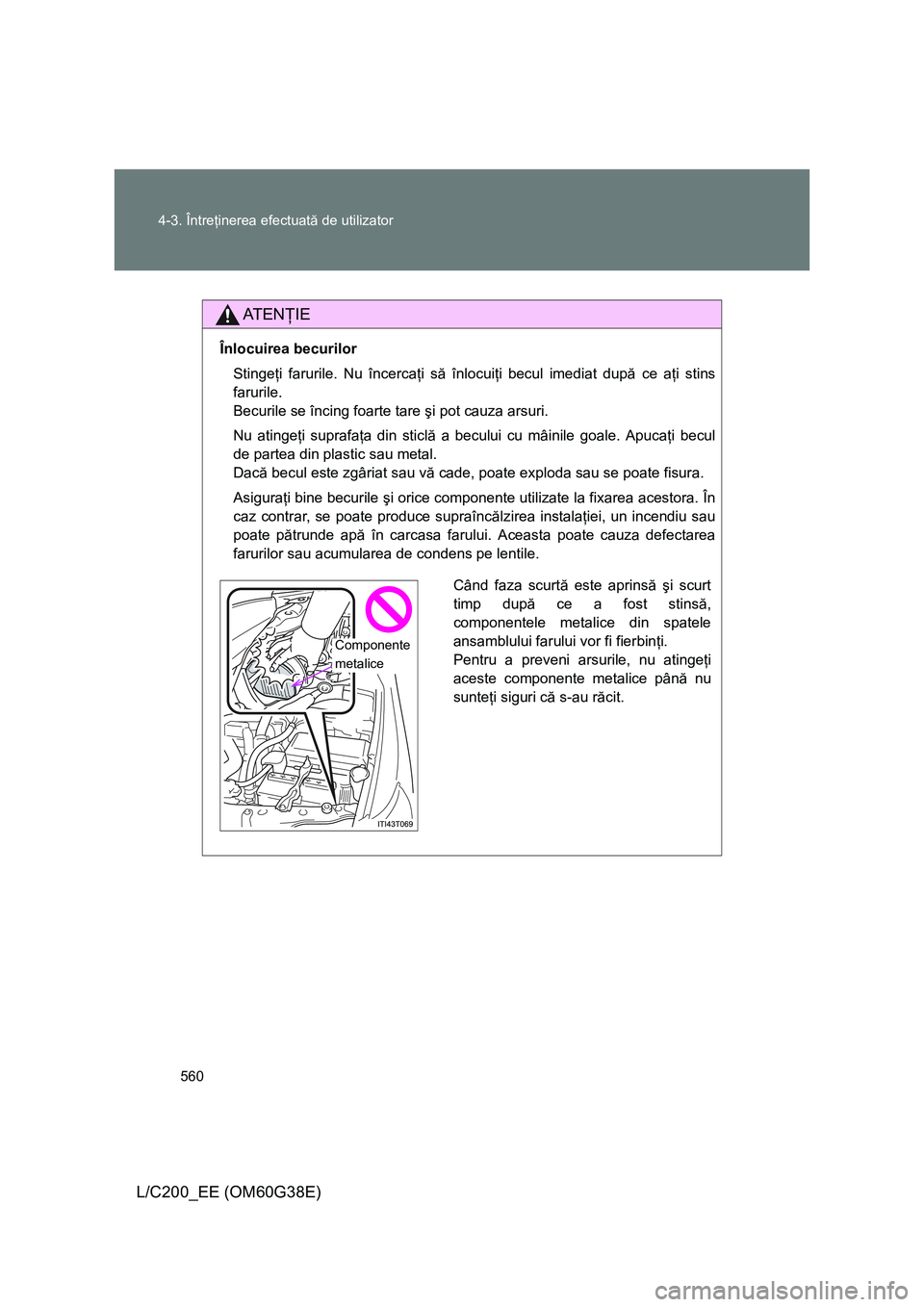 TOYOTA LAND CRUISER 2012  Manual de utilizare (in Romanian) 560 4-3. Întreţinerea efectuată de utilizator
L/C200_EE (OM60G38E)
AT E NŢIE
Înlocuirea becurilor
Stingeţi farurile. Nu încercaţi să înlocuiţi becul imediat după ce aţi stins
farurile.
Be