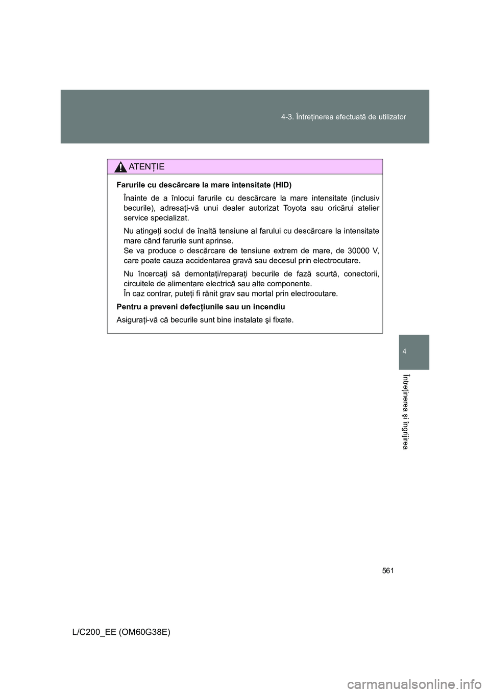 TOYOTA LAND CRUISER 2012  Manual de utilizare (in Romanian) 561 4-3. Întreţinerea efectuată de utilizator
4
Întreţinerea şi îngrijirea
L/C200_EE (OM60G38E)
AT E NŢIE
Farurile cu descărcare la mare intensitate (HID)
Înainte de a înlocui farurile cu d