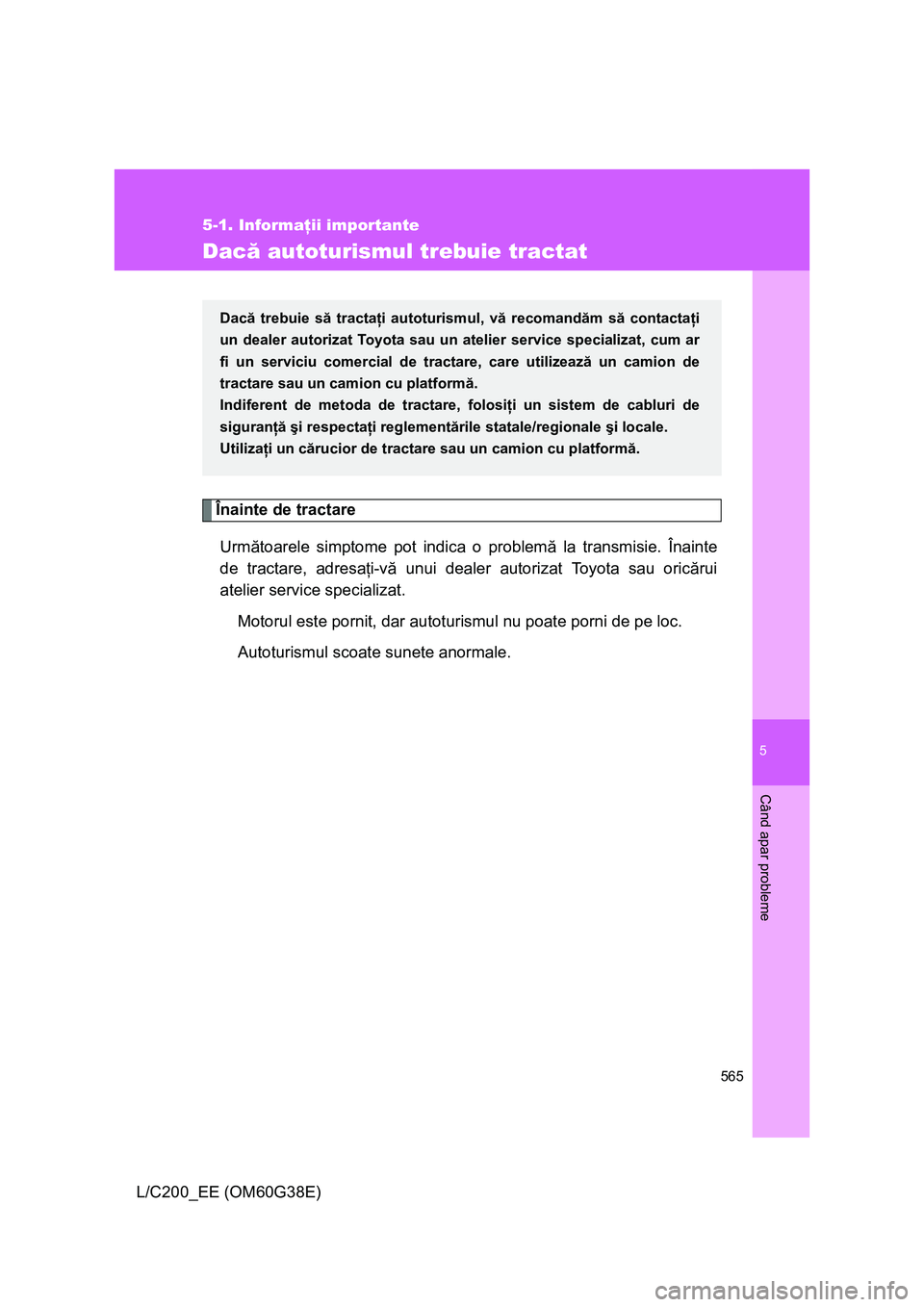 TOYOTA LAND CRUISER 2012  Manual de utilizare (in Romanian) 5
565
5-1. Informaţii importante
Când apar probleme
L/C200_EE (OM60G38E)
Dacă autoturismul trebuie tractat
Înainte de tractare
Următoarele simptome pot indica o problemă la transmisie. Înainte
