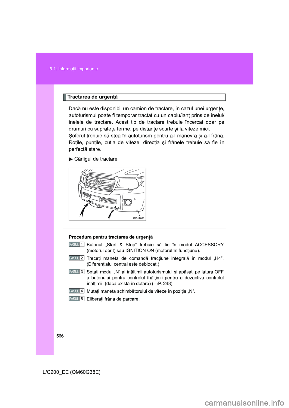 TOYOTA LAND CRUISER 2012  Manual de utilizare (in Romanian) 566 5-1. Informaţii importante
L/C200_EE (OM60G38E)
Tractarea de urgenţă
Dacă nu este disponibil un camion de tractare, în cazul unei urgenţe,
autoturismul poate fi temporar tractat cu un cablu/