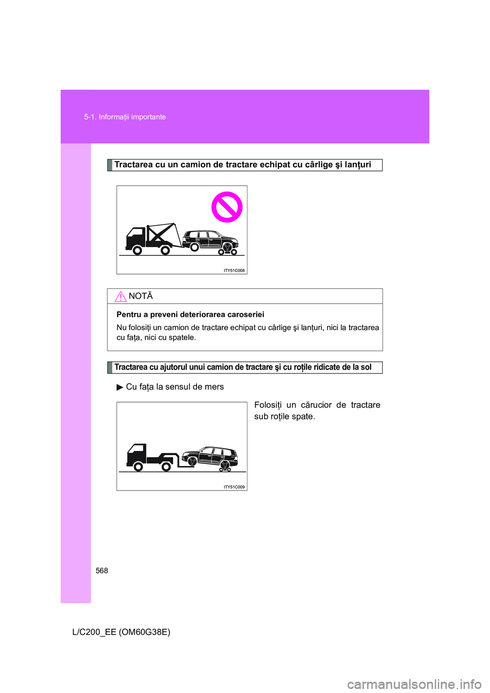 TOYOTA LAND CRUISER 2012  Manual de utilizare (in Romanian) 568 5-1. Informaţii importante
L/C200_EE (OM60G38E)
Tractarea cu un camion de tractare echipat cu cârlige şi lanţuri
Tractarea cu ajutorul unui camion de tractare şi cu roţile ridicate de la sol