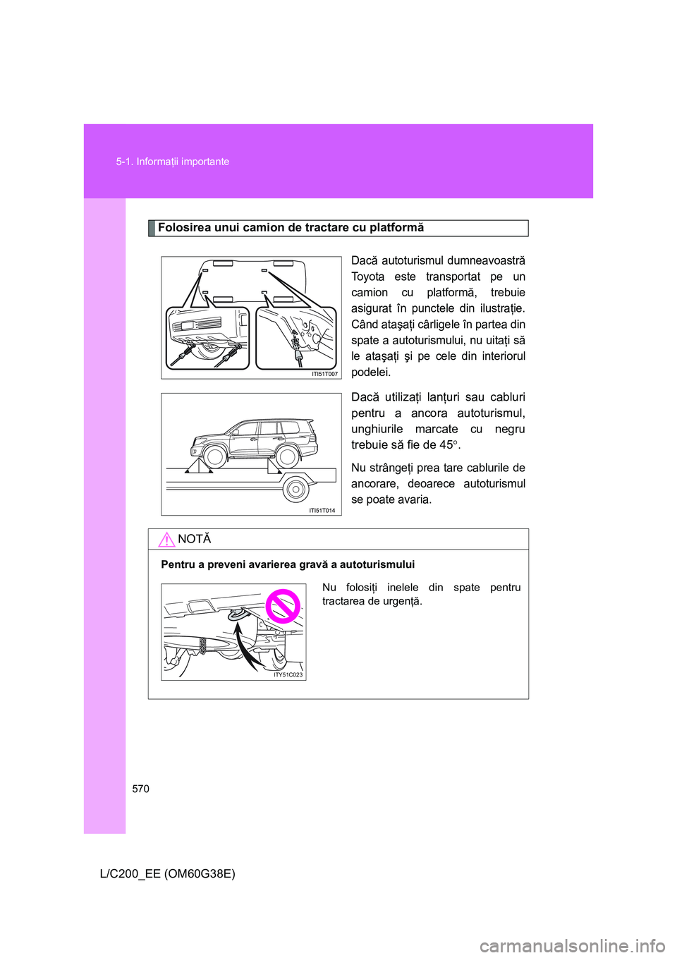 TOYOTA LAND CRUISER 2012  Manual de utilizare (in Romanian) 570 5-1. Informaţii importante
L/C200_EE (OM60G38E)
Folosirea unui camion de tractare cu platformă
Dacă autoturismul dumneavoastră
Toyota este transportat pe un
camion cu platformă, trebuie
asigu