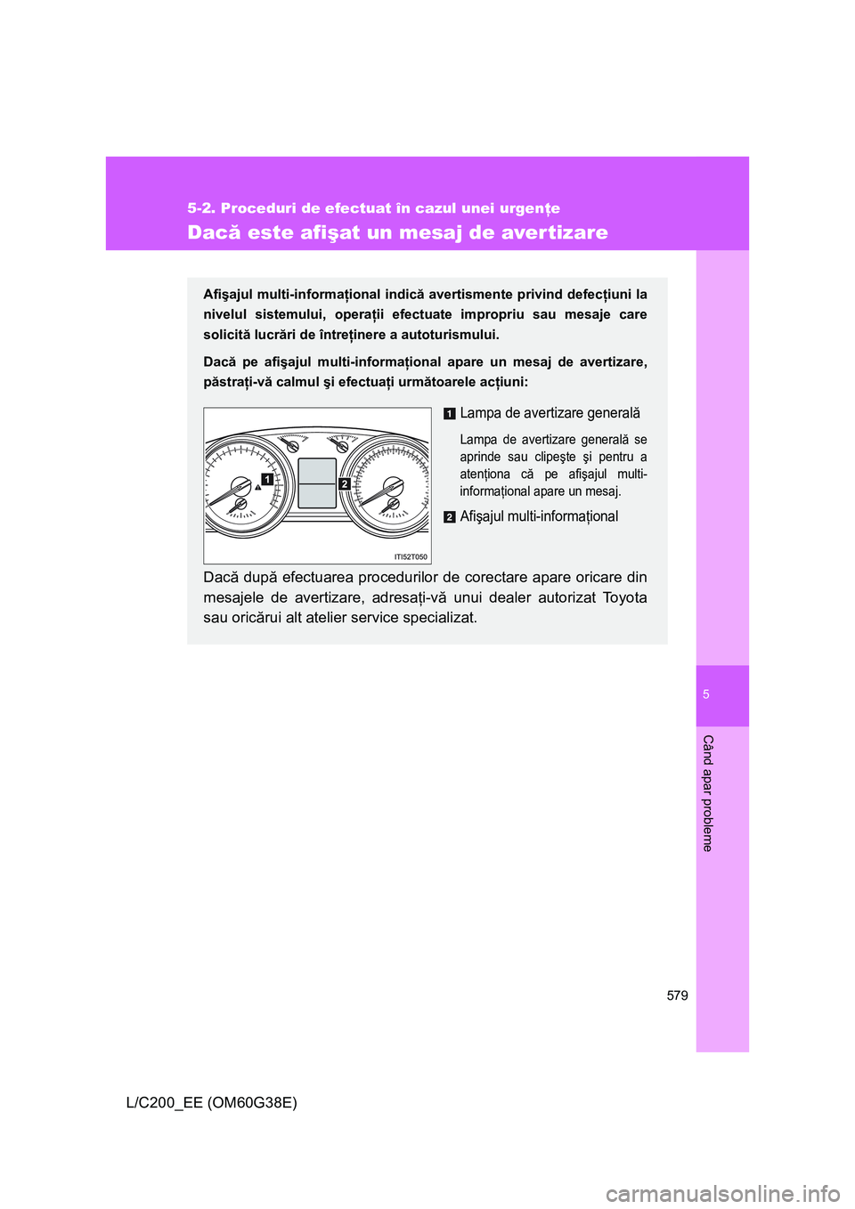 TOYOTA LAND CRUISER 2012  Manual de utilizare (in Romanian) 5
579
5-2. Proceduri de efectuat în cazul unei urgenţe
Când apar probleme
L/C200_EE (OM60G38E)
Dacă este afişat un mesaj de aver tizare
Afişajul multi-informaţional indică avertismente privind