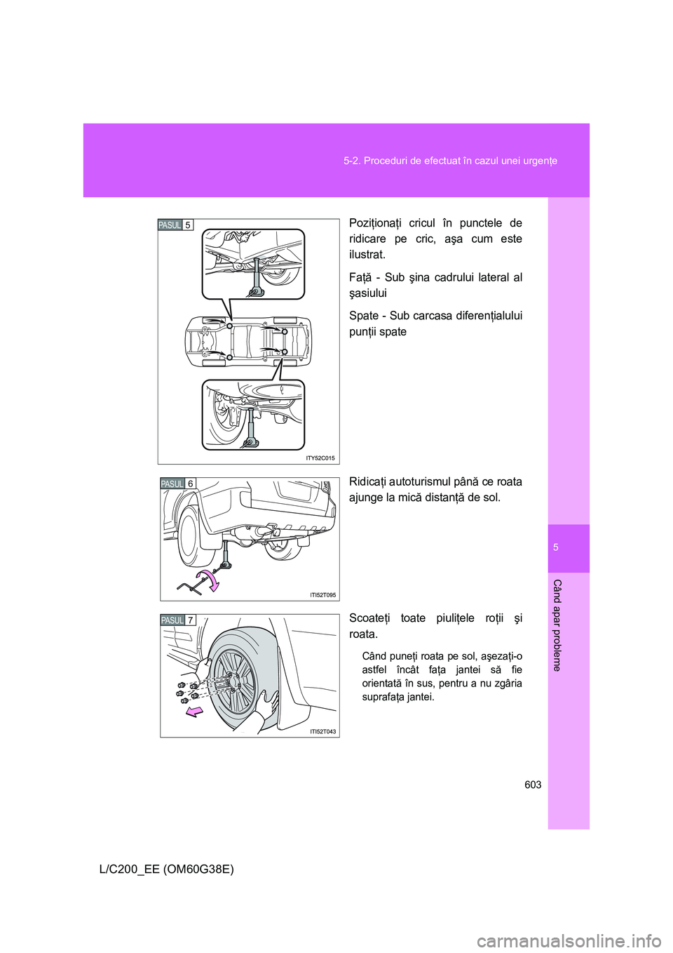 TOYOTA LAND CRUISER 2012  Manual de utilizare (in Romanian) 5
603 5-2. Proceduri de efectuat în cazul unei urgenţe
Când apar probleme
L/C200_EE (OM60G38E)
Poziţionaţi cricul în punctele de
ridicare pe cric, aşa cum este
ilustrat.
Faţă - Sub şina cadr