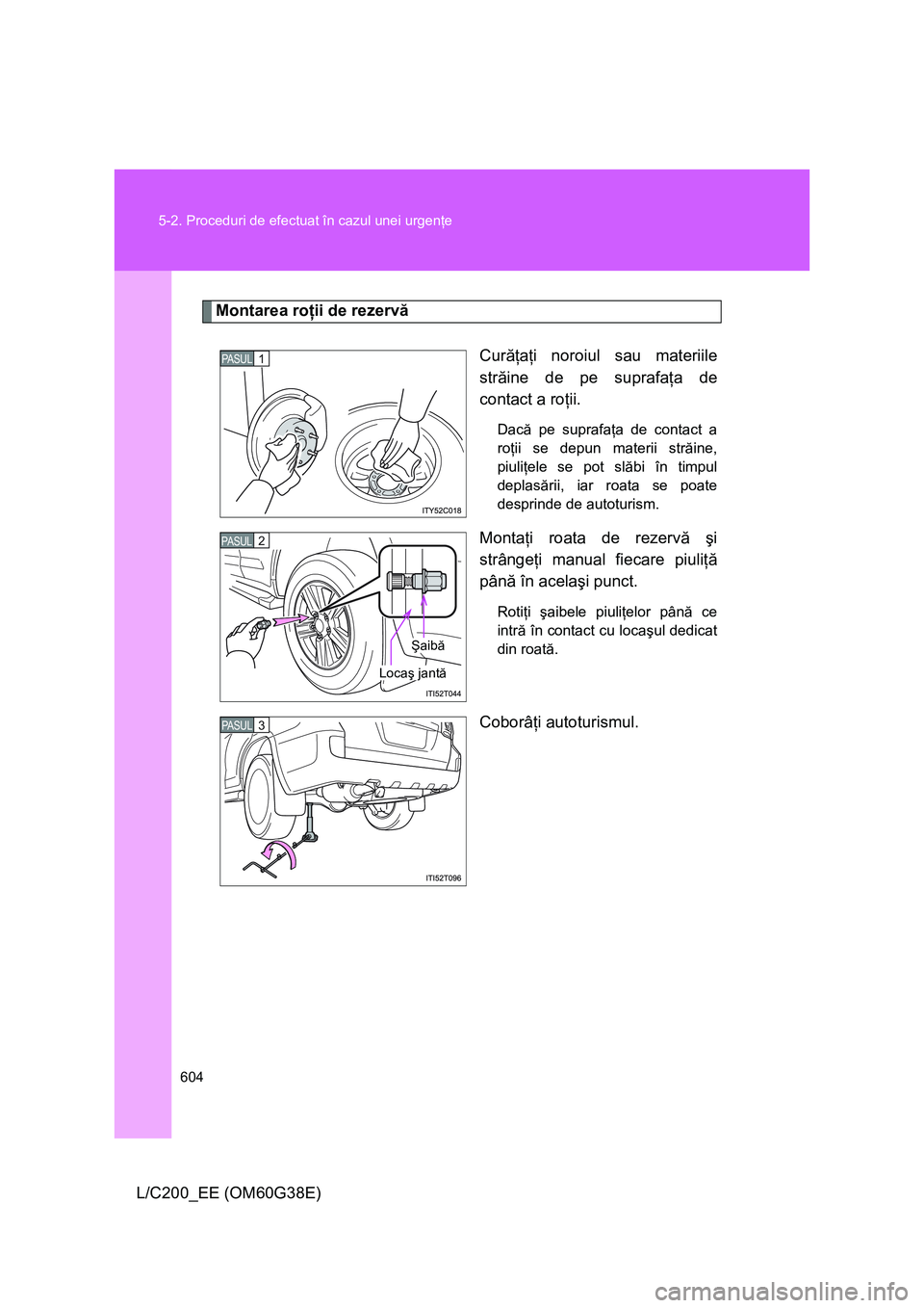 TOYOTA LAND CRUISER 2012  Manual de utilizare (in Romanian) 604 5-2. Proceduri de efectuat în cazul unei urgenţe
L/C200_EE (OM60G38E)
Montarea roţii de rezervă
Curăţaţi noroiul sau materiile
străine de pe suprafaţa de
contact a roţii.
Dacă pe supraf