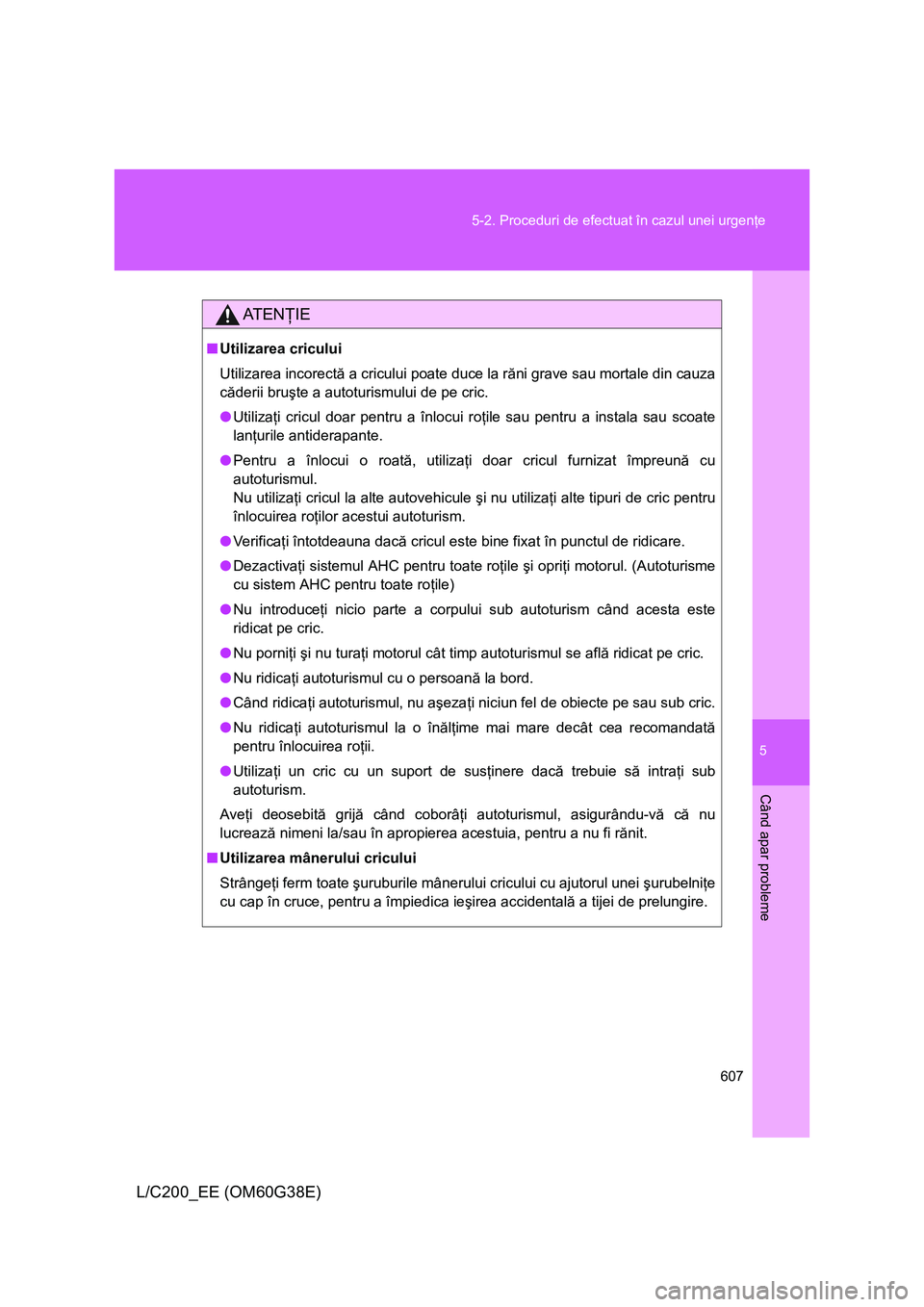 TOYOTA LAND CRUISER 2012  Manual de utilizare (in Romanian) 5
607 5-2. Proceduri de efectuat în cazul unei urgenţe
Când apar probleme
L/C200_EE (OM60G38E)
AT E NŢIE
■Utilizarea cricului
Utilizarea incorectă a cricului poate duce la răni grave sau morta