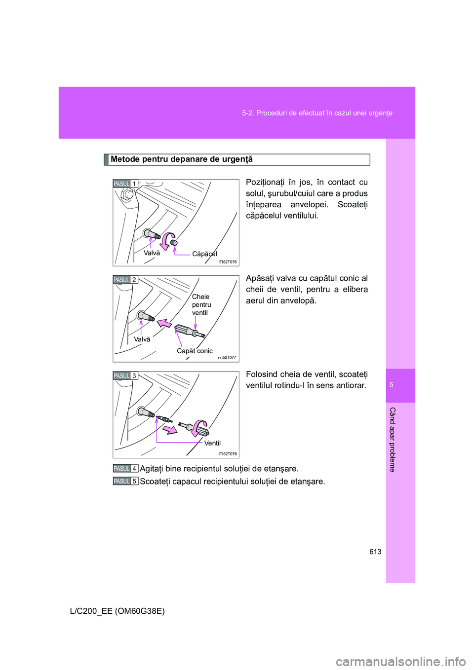 TOYOTA LAND CRUISER 2012  Manual de utilizare (in Romanian) 5
613 5-2. Proceduri de efectuat în cazul unei urgenţe
Când apar probleme
L/C200_EE (OM60G38E)
Metode pentru depanare de urgenţă
Poziţionaţi în jos, în contact cu
solul, şurubul/cuiul care a