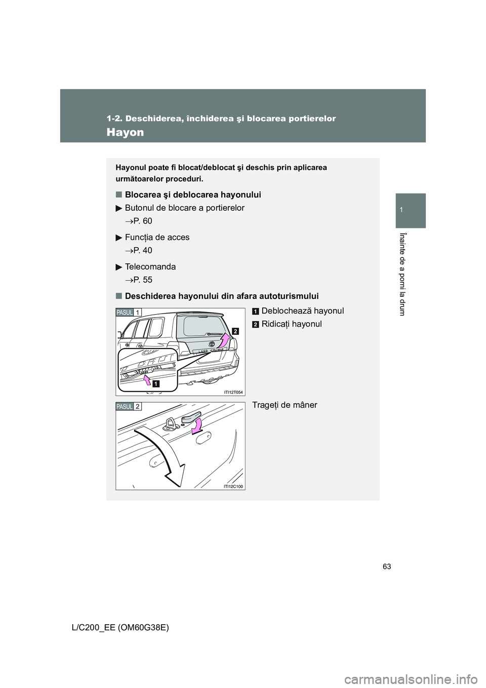 TOYOTA LAND CRUISER 2012  Manual de utilizare (in Romanian) 63
1
1-2. Deschiderea, închiderea şi blocarea portierelor
Înainte de a porni la drum
L/C200_EE (OM60G38E)
Hayon
Hayonul poate fi blocat/deblocat şi deschis prin aplicarea 
următoarelor proceduri.