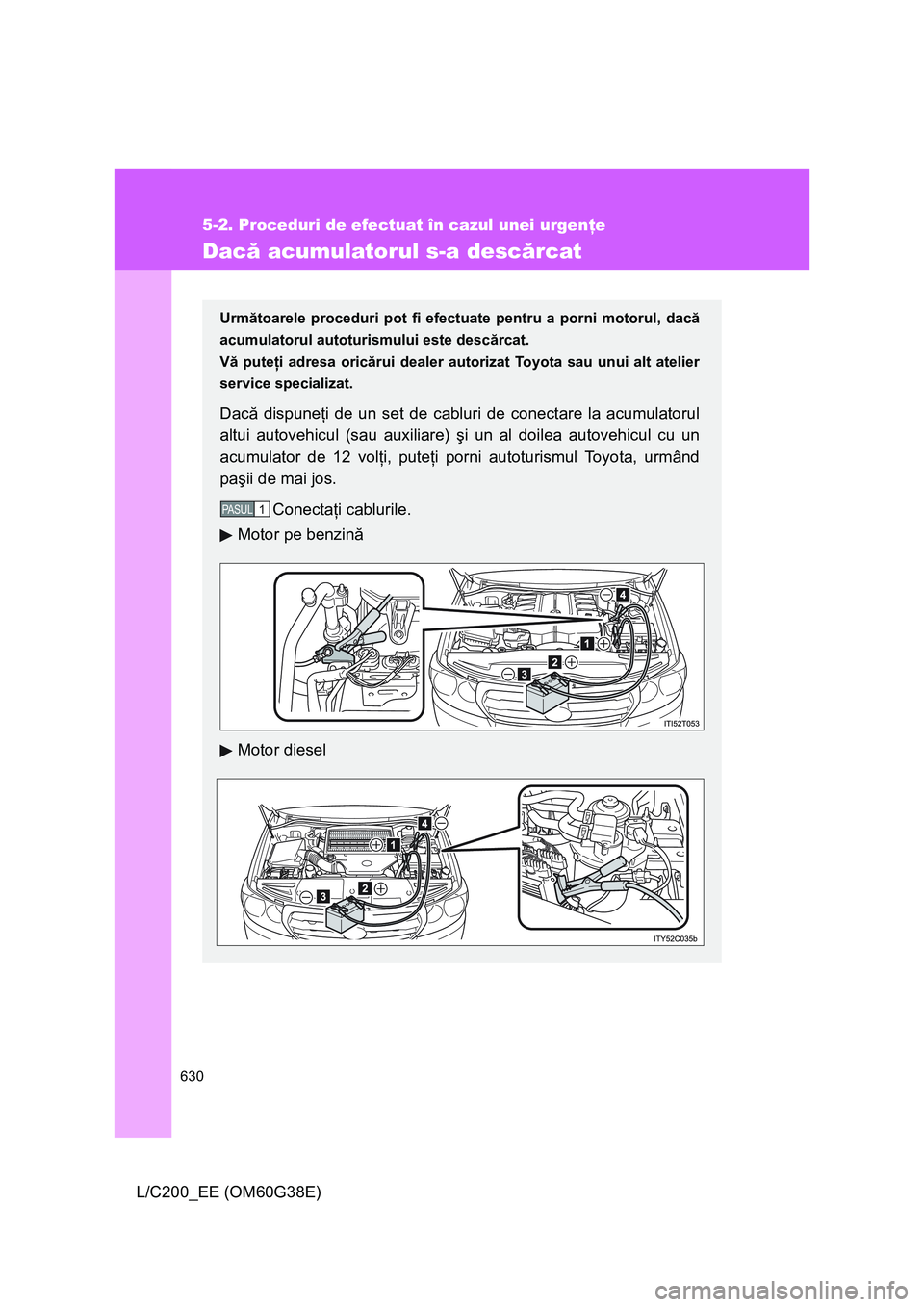 TOYOTA LAND CRUISER 2012  Manual de utilizare (in Romanian) 630
5-2. Proceduri de efectuat în cazul unei urgenţe
L/C200_EE (OM60G38E)
Dacă acumulatorul s-a descărcat
Următoarele proceduri pot fi efectuate pentru a porni motorul, dacă
acumulatorul autotur