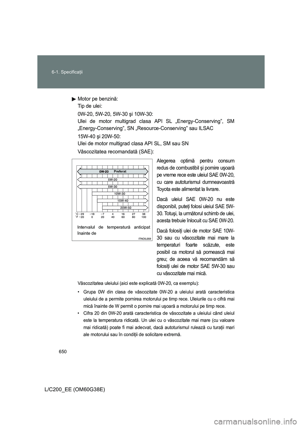 TOYOTA LAND CRUISER 2012  Manual de utilizare (in Romanian) 650 6-1. Specificaţii
L/C200_EE (OM60G38E)
Motor pe benzină:
Tip de ulei:
0W-20, 5W-20, 5W-30 şi 10W-30:
Ulei de motor multigrad clasa API SL „Energy-Conserving”, SM
„Energy-Conserving”, SN