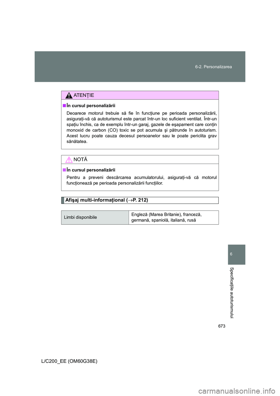 TOYOTA LAND CRUISER 2012  Manual de utilizare (in Romanian) 673 6-2. Personalizarea
6
Specificaţiile autoturismului
L/C200_EE (OM60G38E)
Afişaj multi-informaţional (→P. 212)
AT E NŢIE
■În cursul personalizării
Deoarece motorul trebuie să fie în fun