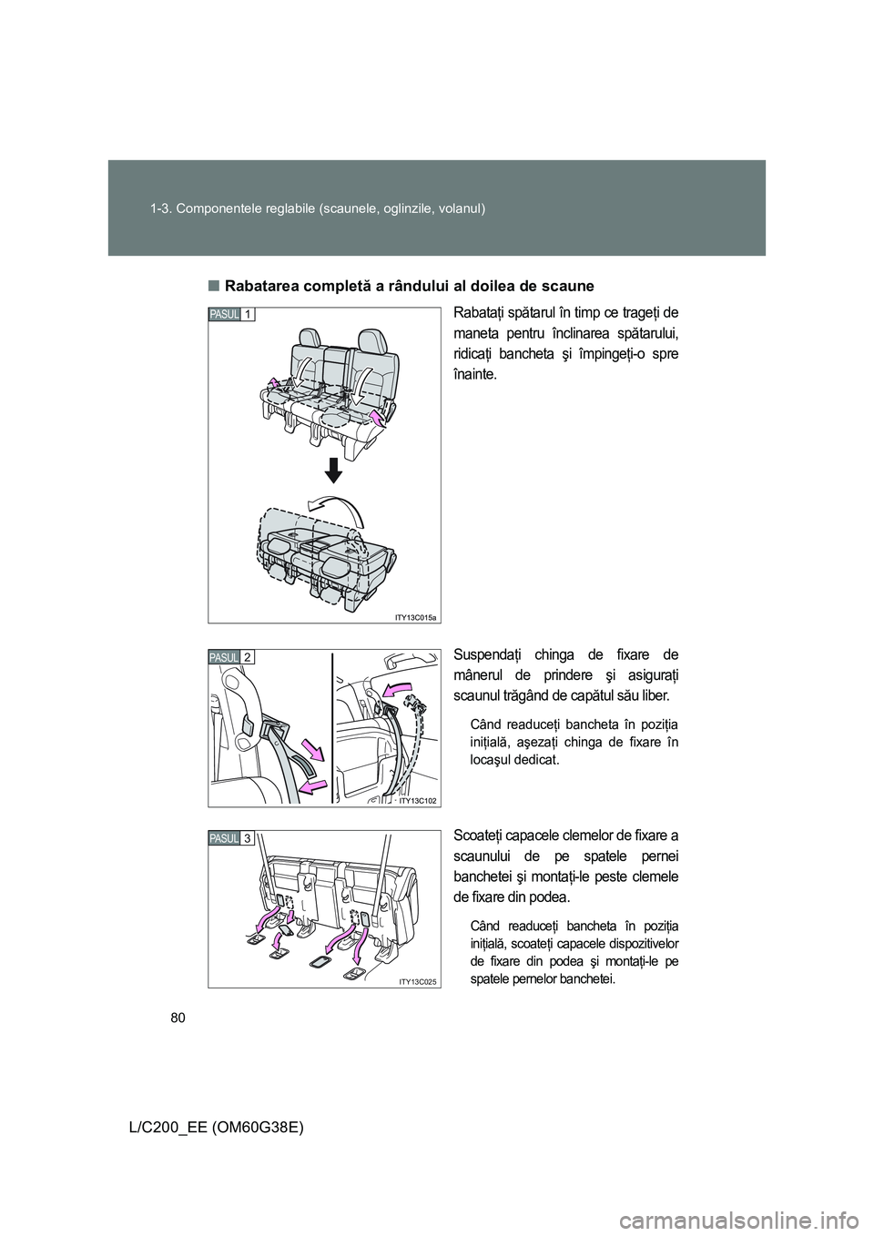 TOYOTA LAND CRUISER 2012  Manual de utilizare (in Romanian) 80 1-3. Componentele reglabile (scaunele, oglinzile, volanul)
L/C200_EE (OM60G38E)■Rabatarea completă a rândului al doilea de scaune
Rabataţi spătarul în timp ce trageţi de
maneta pentru încl