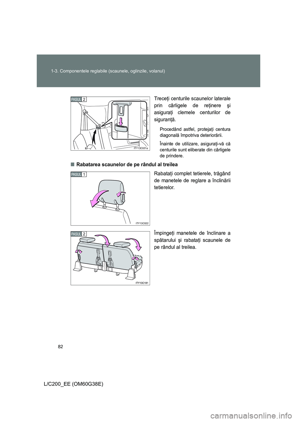 TOYOTA LAND CRUISER 2012  Manual de utilizare (in Romanian) 82 1-3. Componentele reglabile (scaunele, oglinzile, volanul)
L/C200_EE (OM60G38E)T
receţi centurile scaunelor laterale
prin cârligele de reţinere şi
asiguraţi clemele centurilor de
siguranţă.
