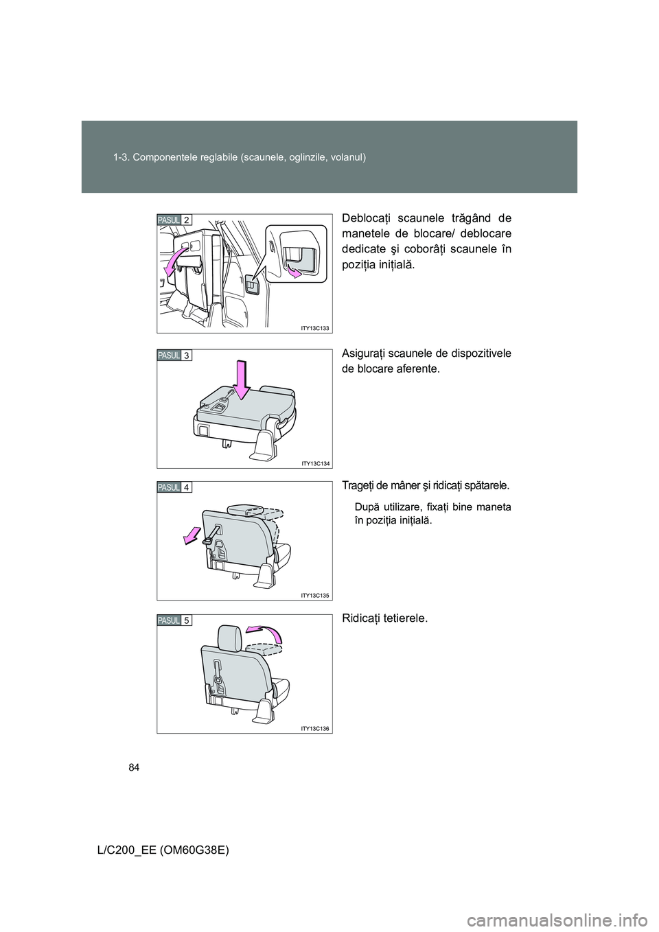 TOYOTA LAND CRUISER 2012  Manual de utilizare (in Romanian) 84 1-3. Componentele reglabile (scaunele, oglinzile, volanul)
L/C200_EE (OM60G38E)Deblocaţi scaunele trăgând de
manetele de blocare/ deblocare
dedicate şi coborâţi scaunele în
poziţia iniţial