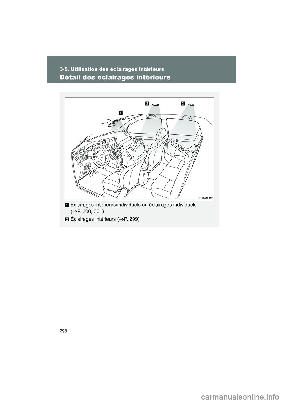TOYOTA MATRIX 2013  Manuel du propriétaire (in French) 298
MATRIX_D
3-5. Utilisation des éclairages intérieurs
Détail des éclairages intérieurs
Éclairages intérieurs/individuels ou éclairages individuels 
(→ P. 300, 301)
Éclairages intérieurs 