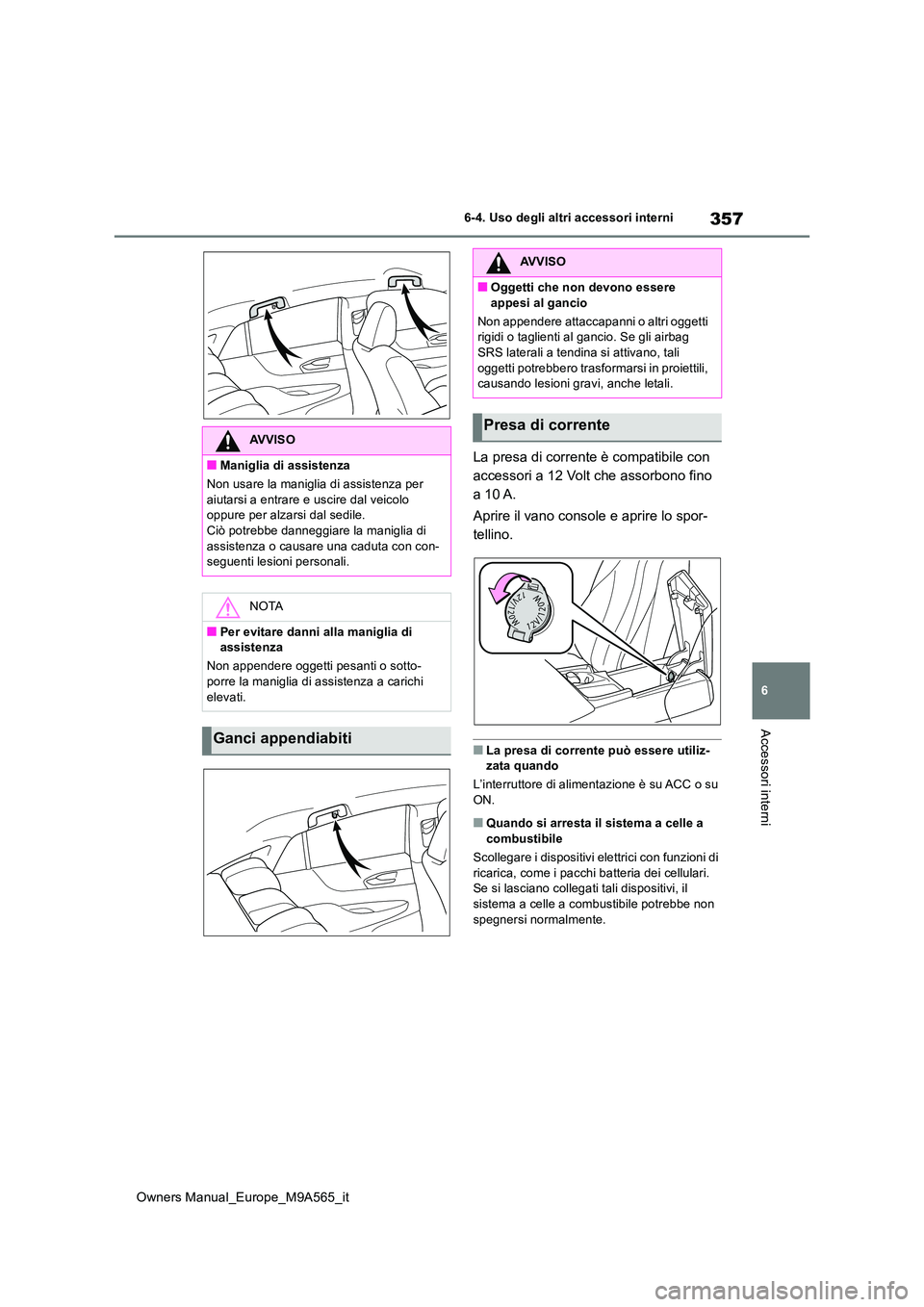 TOYOTA MIRAI 2023  Manuale duso (in Italian) 357
6
Owners Manual_Europe_M9A565_it
6-4. Uso degli altri accessori interni
Accessori interni
La presa di corrente è compatibile con  
accessori a 12 Volt che assorbono fino 
a 10 A. 
Aprire il vano 