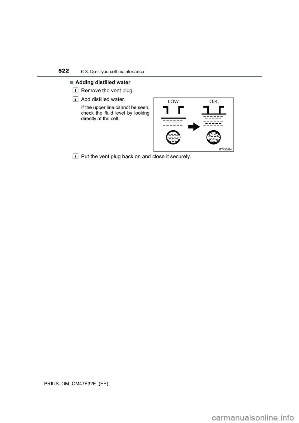 TOYOTA PRIUS 2023  Owners Manual 5226-3. Do-it-yourself maintenance
PRIUS_OM_OM47F32E_(EE)■
Adding distilled water 
Remove the vent plug.
Add distilled water. 
If the upper line cannot be seen,
check the fluid level by looking
dire