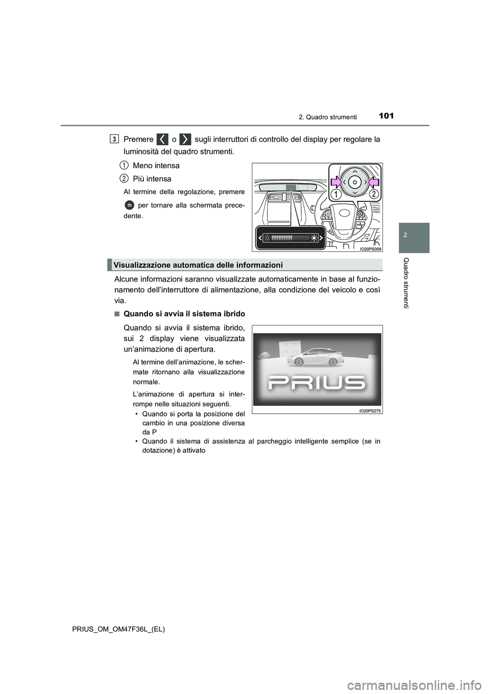 TOYOTA PRIUS 2023  Manuale duso (in Italian) 1012. Quadro strumenti
2
Quadro strumenti
PRIUS_OM_OM47F36L_(EL)
Premere   o   sugli interruttori di controllo del display per regolare la
luminosità del quadro strumenti.
Meno intensa
Più intensa
A