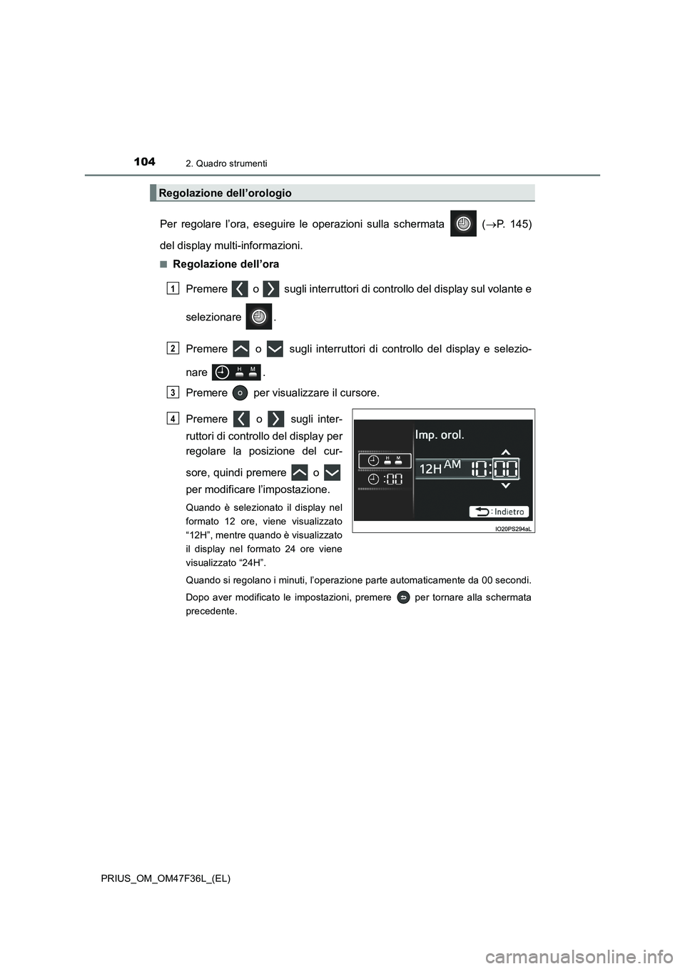 TOYOTA PRIUS 2023  Manuale duso (in Italian) 1042. Quadro strumenti
PRIUS_OM_OM47F36L_(EL)
Per regolare l’ora, eseguire le operazioni sulla schermata   (P. 145)
del display multi-informazioni.
■Regolazione dell’ora
Premere   o   sugli i
