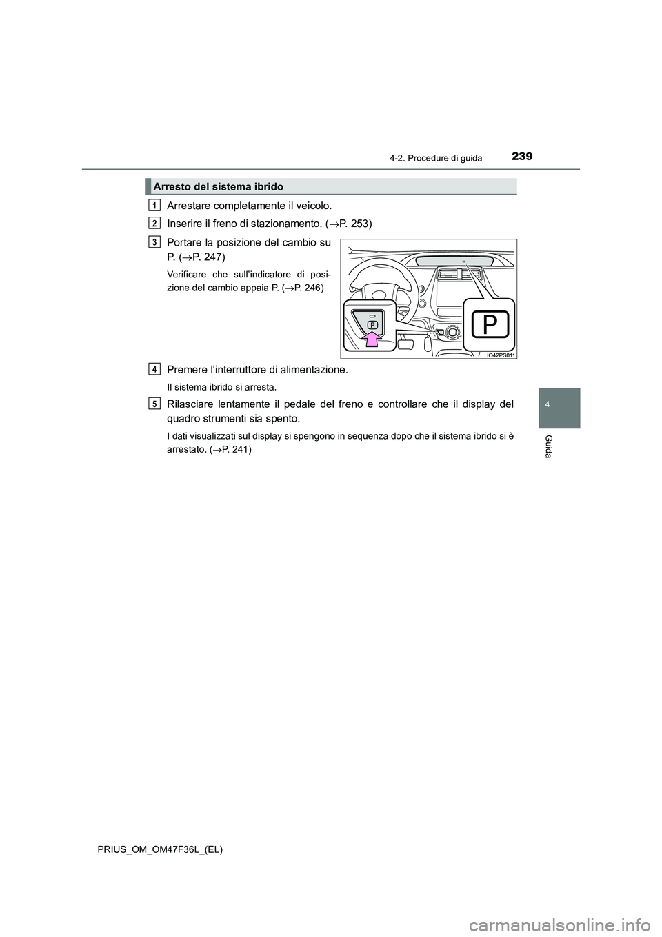 TOYOTA PRIUS 2023  Manuale duso (in Italian) 2394-2. Procedure di guida
4
Guida
PRIUS_OM_OM47F36L_(EL)
Arrestare completamente il veicolo.
Inserire il freno di stazionamento. (P. 253)
Portare la posizione del cambio su
P.  (P. 247)
Verific