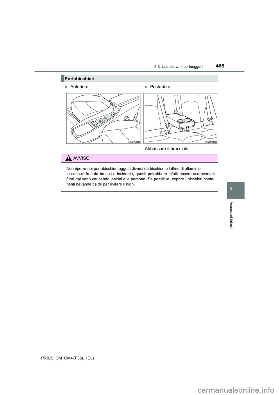 TOYOTA PRIUS 2023  Manuale duso (in Italian) 4695-3. Uso dei vani portaoggetti
PRIUS_OM_OM47F36L_(EL)
5
Accessori interni
Portabicchieri
AnteriorePosteriore 
Abbassare il bracciolo.
AVVISO
Non riporre nei portabicchieri oggetti diversi da 