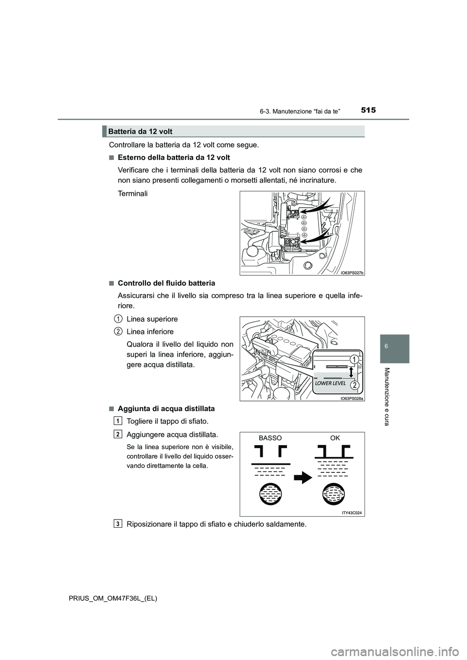 TOYOTA PRIUS 2023  Manuale duso (in Italian) 5156-3. Manutenzione “fai da te”
PRIUS_OM_OM47F36L_(EL)
6
Manutenzione e cura
Controllare la batteria da 12 volt come segue.
■Esterno della batteria da 12 volt
Verificare che i terminali della b