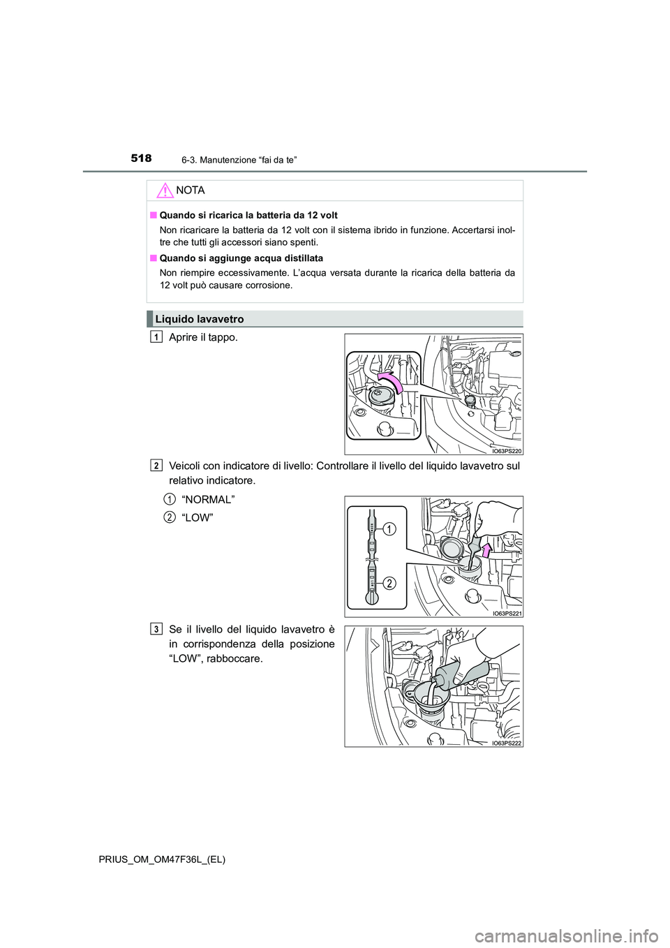 TOYOTA PRIUS 2023  Manuale duso (in Italian) 5186-3. Manutenzione “fai da te”
PRIUS_OM_OM47F36L_(EL)
Aprire il tappo. 
Veicoli con indicatore di livello: Controllare il livello del liquido lavavetro sul 
relativo indicatore. 
“NORMAL” 
