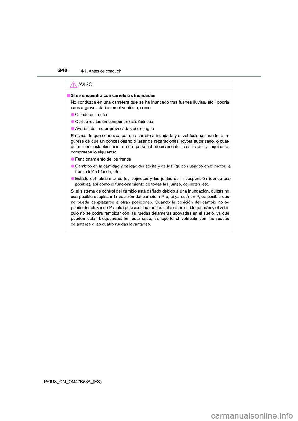 TOYOTA PRIUS 2017 Manual del propietario (in Spanish) 2484-1. Antes de conducir
PRIUS_OM_OM47B58S_(ES)
AV I S O
■Si se encuentra con carreteras inundadas
No conduzca en una carretera que se ha inundado tras fuertes lluvias, etc.; podría
causar graves TOYOTA PRIUS 2017 Manual del propietario (in Spanish) 2484-1. Antes de conducir
PRIUS_OM_OM47B58S_(ES)
AV I S O
■Si se encuentra con carreteras inundadas
No conduzca en una carretera que se ha inundado tras fuertes lluvias, etc.; podría
causar graves