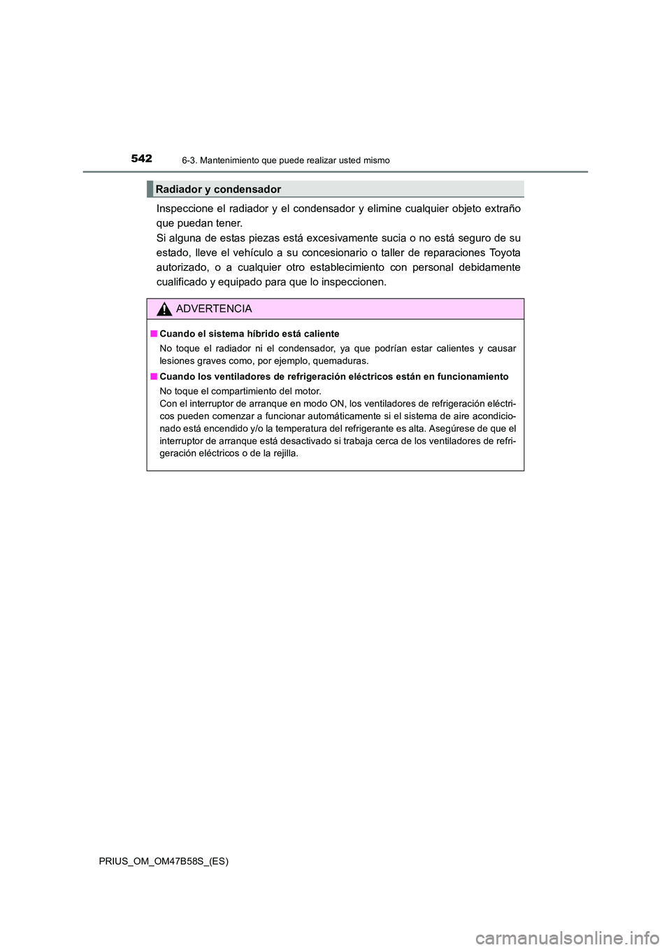 TOYOTA PRIUS 2017  Manual del propietario (in Spanish) 5426-3. Mantenimiento que puede realizar usted mismo
PRIUS_OM_OM47B58S_(ES)
Inspeccione el radiador y el condensador y elimine cualquier objeto extraño
que puedan tener. 
Si alguna de estas piezas es