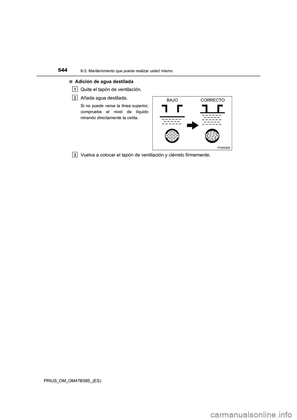 TOYOTA PRIUS 2017  Manual del propietario (in Spanish) 5446-3. Mantenimiento que puede realizar usted mismo
PRIUS_OM_OM47B58S_(ES)■
Adición de agua destilada 
Quite el tapón de ventilación.
Añada agua destilada. 
Si no puede verse la línea superior