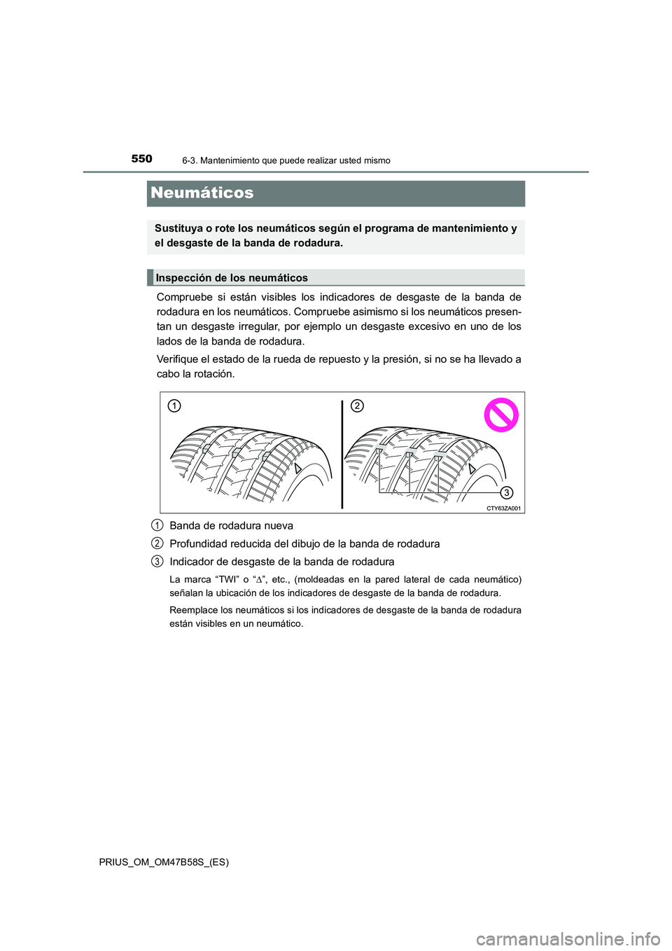 TOYOTA PRIUS 2017  Manual del propietario (in Spanish) 5506-3. Mantenimiento que puede realizar usted mismo
PRIUS_OM_OM47B58S_(ES)
Neumáticos
Compruebe si están visibles los indicadores de desgaste de la banda de
rodadura en los neumáticos. Compruebe a