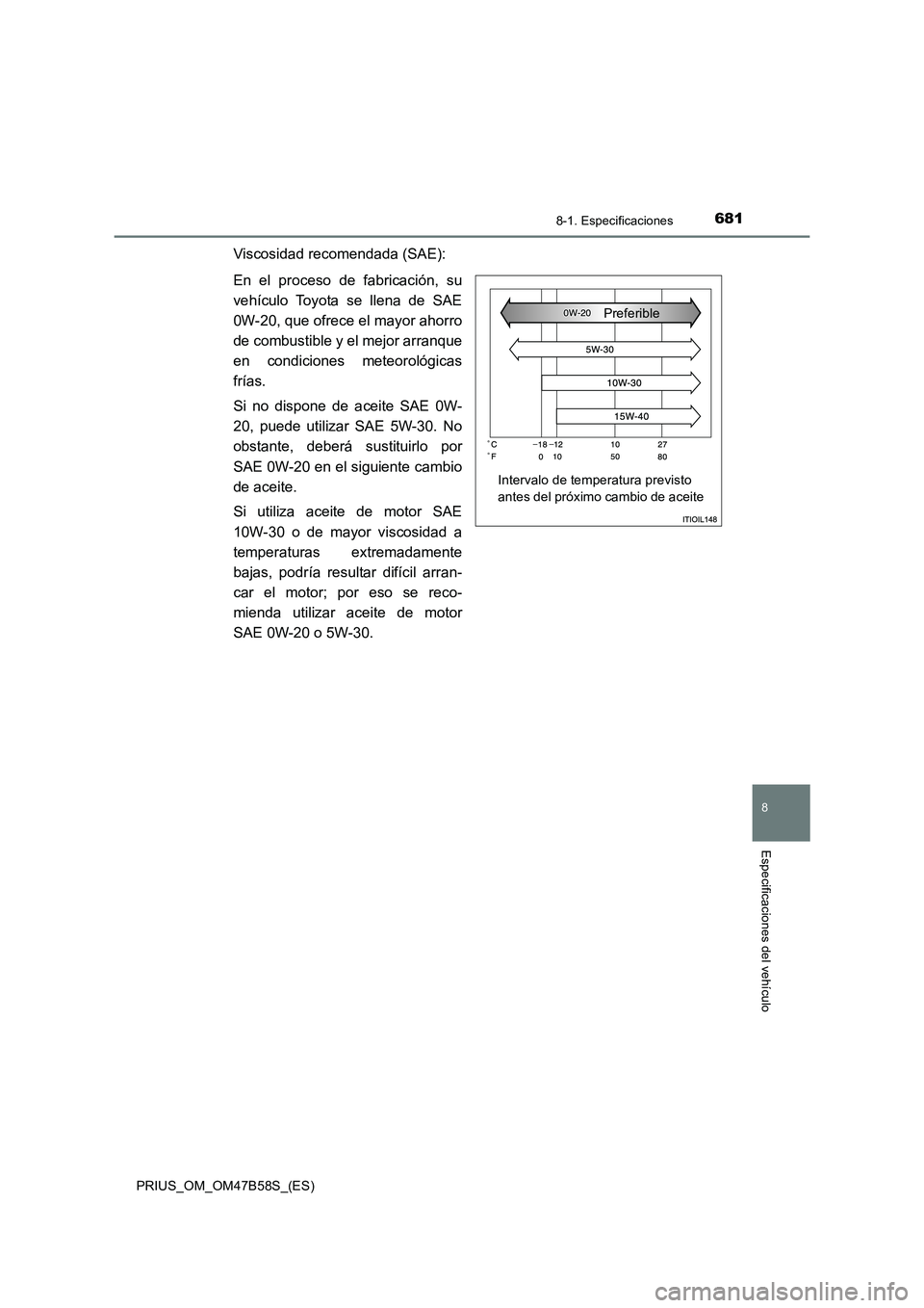 TOYOTA PRIUS 2017  Manual del propietario (in Spanish) 6818-1. Especificaciones
PRIUS_OM_OM47B58S_(ES)
8
Especificaciones del vehículo
Viscosidad recomendada (SAE):
En el proceso de fabricación, su
vehículo Toyota se llena de SAE
0W-20, que ofrece el m