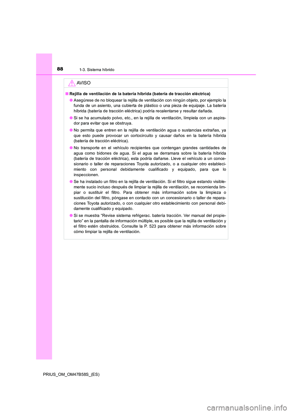 TOYOTA PRIUS 2017 Manual del propietario (in Spanish) 881-3. Sistema híbrido
PRIUS_OM_OM47B58S_(ES)
AV I S O
■Rejilla de ventilación de la batería híbrida (batería de tracción eléctrica)
●Asegúrese de no bloquear la rejilla de ventilación co TOYOTA PRIUS 2017 Manual del propietario (in Spanish) 881-3. Sistema híbrido
PRIUS_OM_OM47B58S_(ES)
AV I S O
■Rejilla de ventilación de la batería híbrida (batería de tracción eléctrica)
●Asegúrese de no bloquear la rejilla de ventilación co