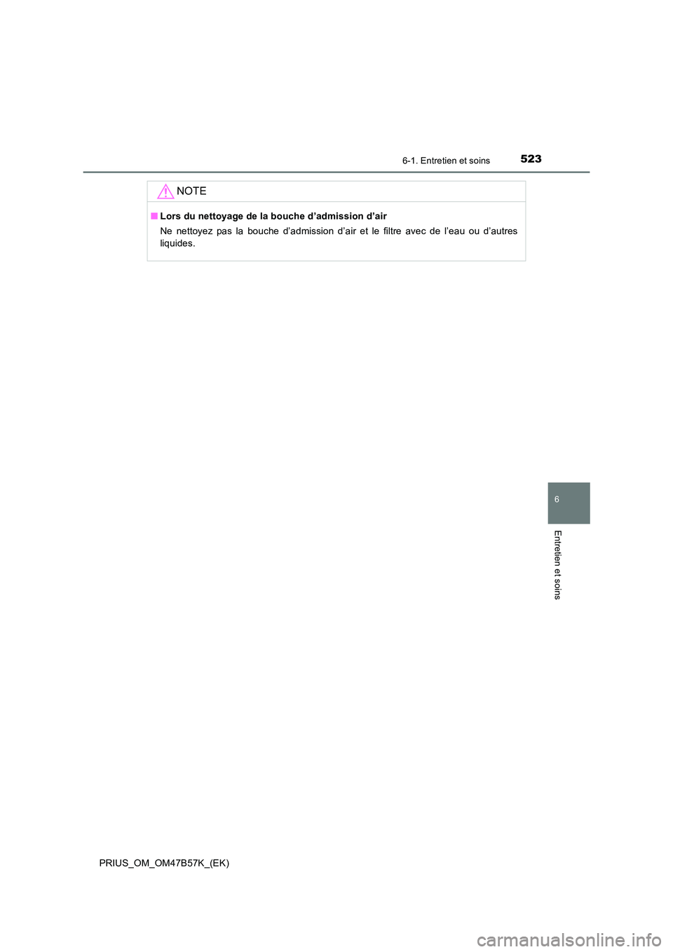 TOYOTA PRIUS 2017  Manuel du propriétaire (in French) 5236-1. Entretien et soins
PRIUS_OM_OM47B57K_(EK)
6
Entretien et soins
NOTE
■Lors du nettoyage de la bouche d’admission d’air
Ne nettoyez pas la bouche d’admission d’air et le filtre avec de