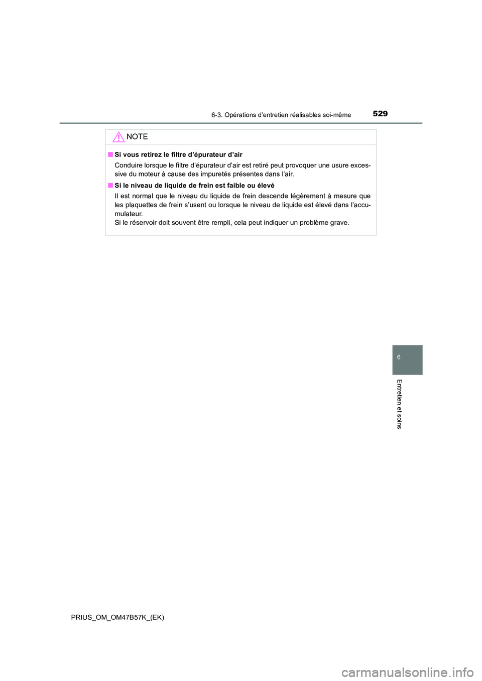 TOYOTA PRIUS 2017  Manuel du propriétaire (in French) 5296-3. Opérations d’entretien réalisables soi-même
PRIUS_OM_OM47B57K_(EK)
6
Entretien et soins
NOTE
■Si vous retirez le filtre d’épurateur d’air
Conduire lorsque le filtre d’épurateur 