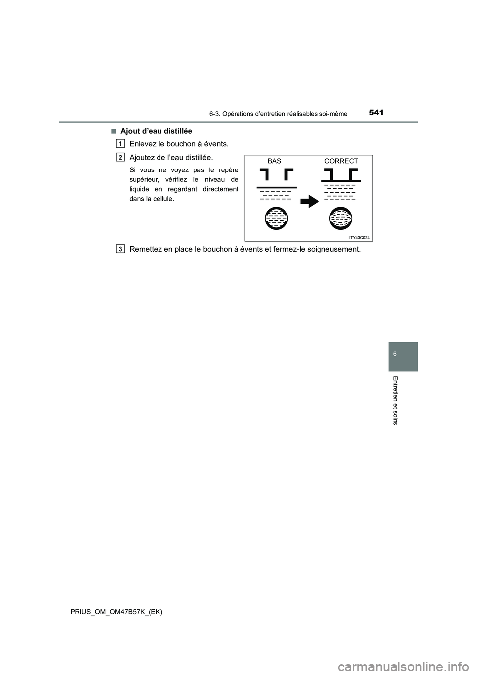 TOYOTA PRIUS 2017  Manuel du propriétaire (in French) 5416-3. Opérations d’entretien réalisables soi-même
PRIUS_OM_OM47B57K_(EK)
6
Entretien et soins
■Ajout d’eau distillée Enlevez le bouchon à évents.
Ajoutez de l’eau distillée. 
Si vous 