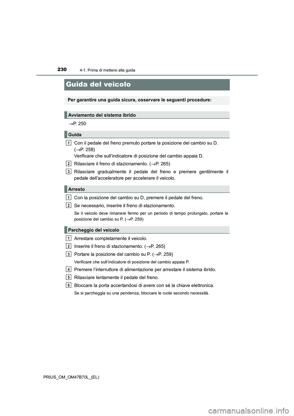 TOYOTA PRIUS 2017  Manuale duso (in Italian) 2304-1. Prima di mettersi alla guida
PRIUS_OM_OM47B70L_(EL)
Guida del veicolo
→P. 250
Con il pedale del freno premuto portare la posizione del cambio su D. 
( → P. 258) 
Verificare che sull’indi