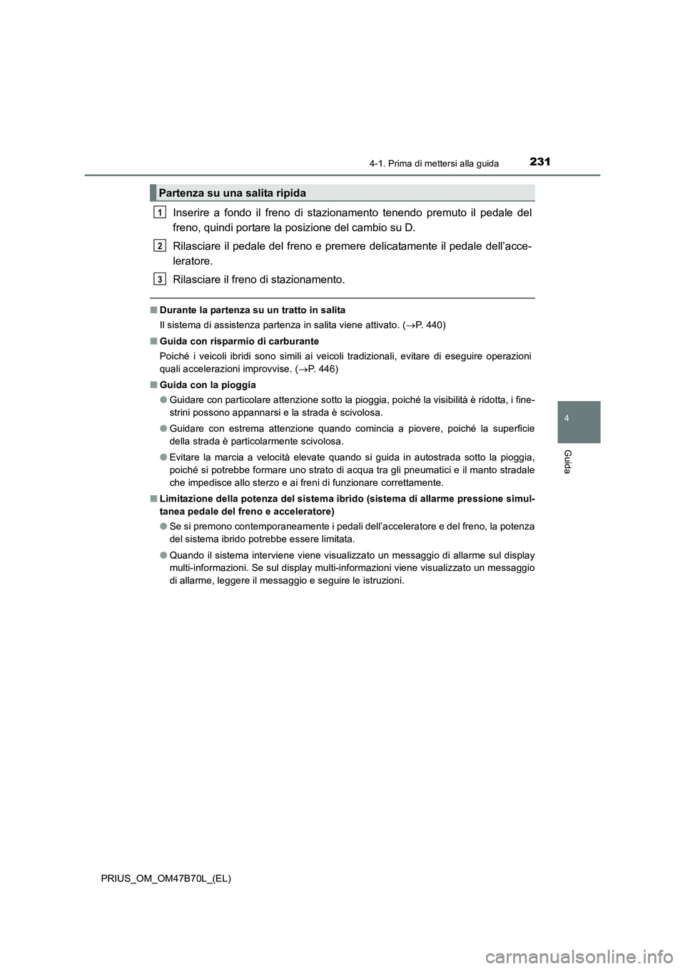 TOYOTA PRIUS 2017  Manuale duso (in Italian) 2314-1. Prima di mettersi alla guida
4
Guida
PRIUS_OM_OM47B70L_(EL)
Inserire a fondo il freno di stazionamento tenendo premuto il pedale del
freno, quindi portare la posizione del cambio su D.
Rilasci