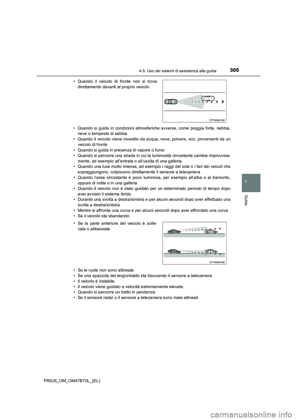 TOYOTA PRIUS 2017  Manuale duso (in Italian) 3054-5. Uso dei sistemi di assistenza alla guida
4
Guida
PRIUS_OM_OM47B70L_(EL)• Quando si guida in condizioni atmosferiche avverse, come pioggia forte, nebbia,
neve o tempeste di sabbia
• Quando 