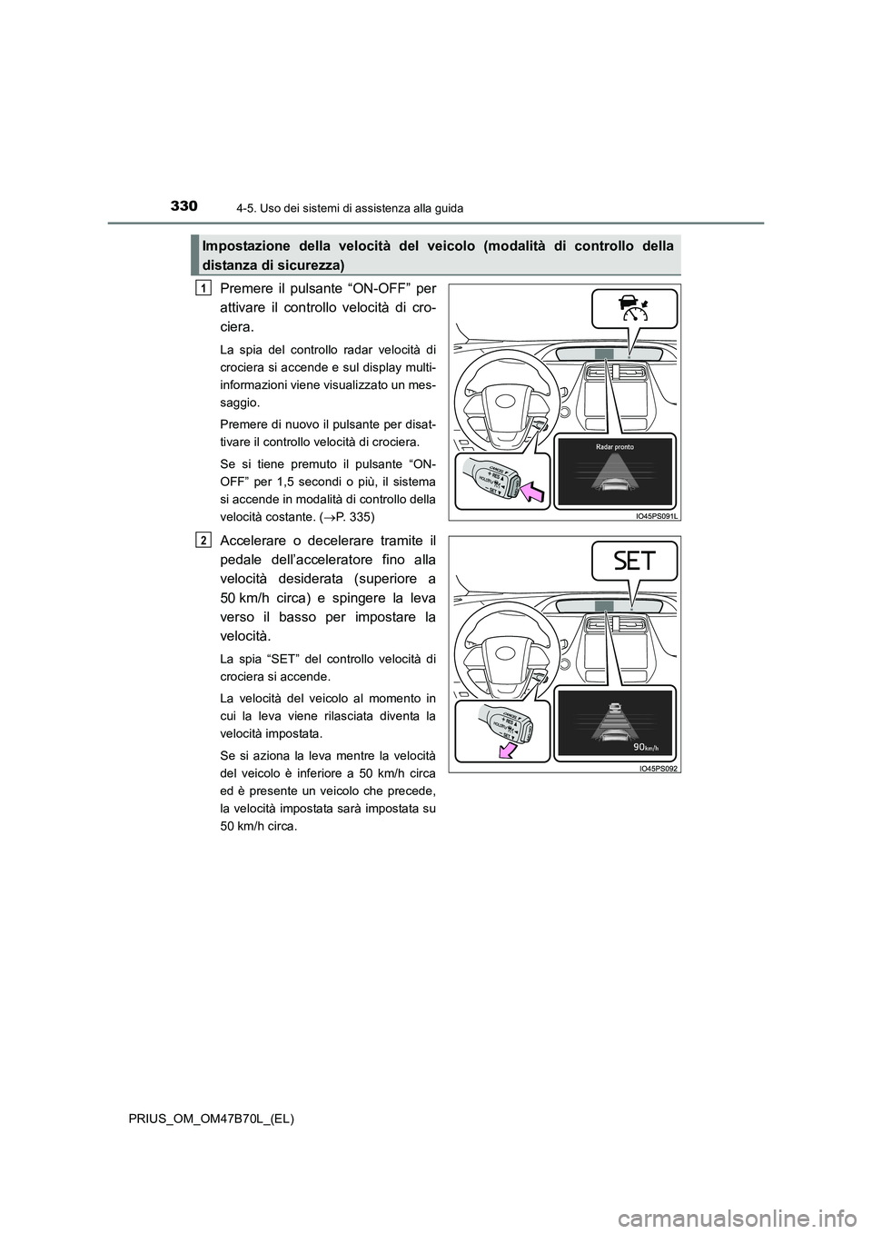 TOYOTA PRIUS 2017  Manuale duso (in Italian) 3304-5. Uso dei sistemi di assistenza alla guida
PRIUS_OM_OM47B70L_(EL)
Premere il pulsante “ON-OFF” per
attivare il controllo velocità di cro-
ciera.
La spia del controllo radar velocità di
cro