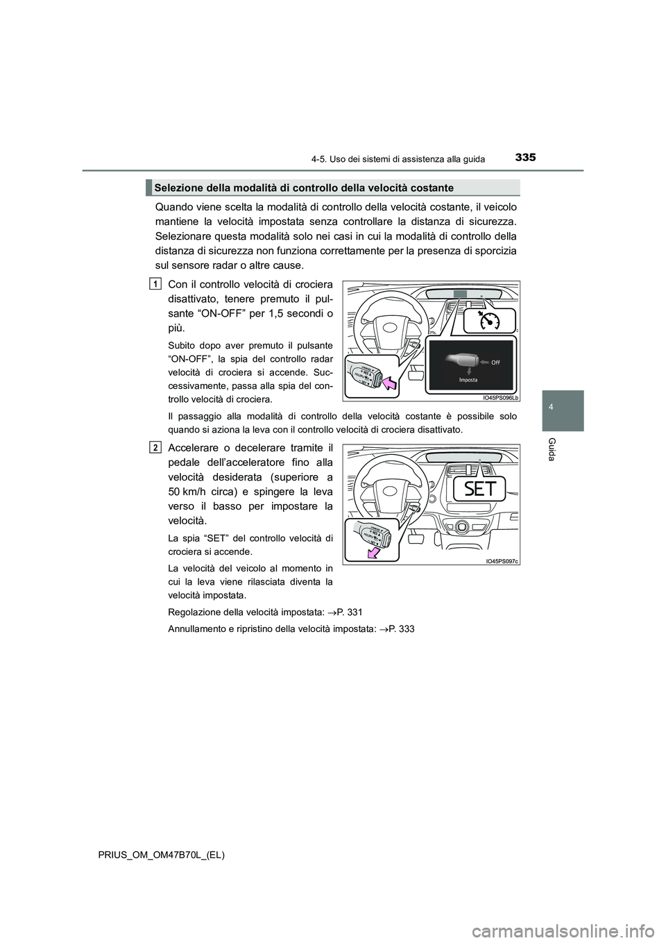 TOYOTA PRIUS 2017  Manuale duso (in Italian) 3354-5. Uso dei sistemi di assistenza alla guida
4
Guida
PRIUS_OM_OM47B70L_(EL)
Quando viene scelta la modalità di controllo della velocità costante, il veicolo
mantiene la velocità impostata senza