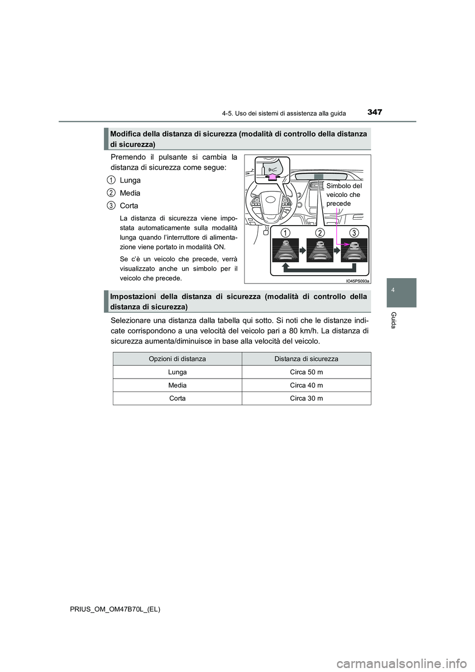 TOYOTA PRIUS 2017  Manuale duso (in Italian) 3474-5. Uso dei sistemi di assistenza alla guida
4
Guida
PRIUS_OM_OM47B70L_(EL)
Premendo il pulsante si cambia la
distanza di sicurezza come segue:Lunga
Media
Corta
La distanza di sicurezza viene impo