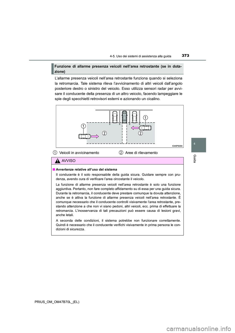 TOYOTA PRIUS 2017  Manuale duso (in Italian) 3734-5. Uso dei sistemi di assistenza alla guida
4
Guida
PRIUS_OM_OM47B70L_(EL)
L’allarme presenza veicoli nell’area retrostante funziona quando si seleziona
la retromarcia. Tale sistema rileva l